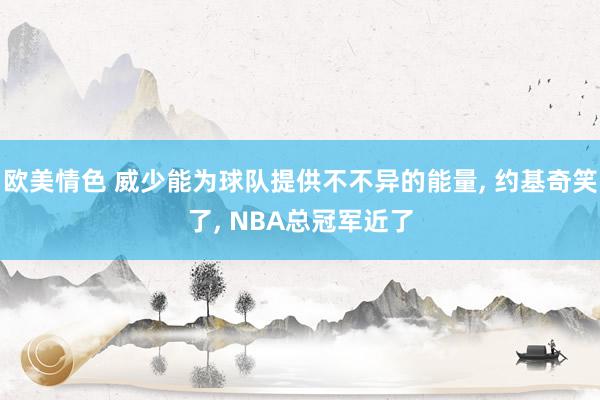 欧美情色 威少能为球队提供不不异的能量， 约基奇笑了， NBA总冠军近了