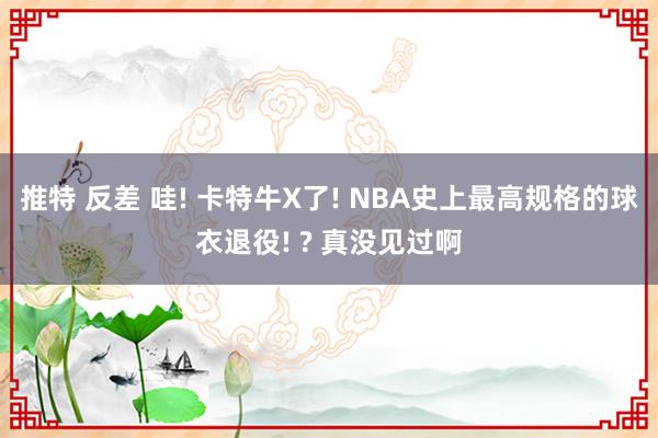 推特 反差 哇! 卡特牛X了! NBA史上最高规格的球衣退役! ? 真没见过啊