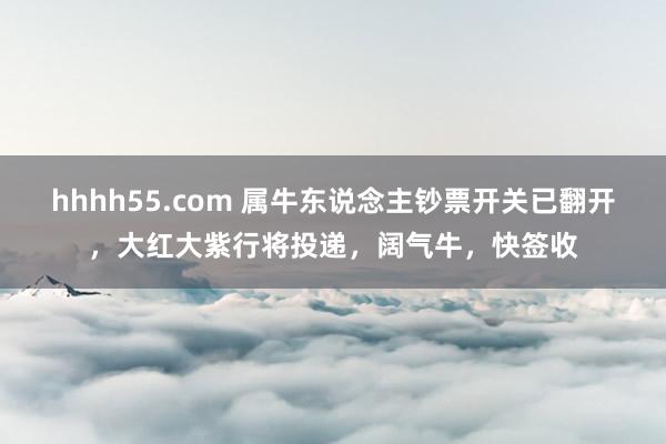 hhhh55.com 属牛东说念主钞票开关已翻开，大红大紫行将投递，阔气牛，快签收