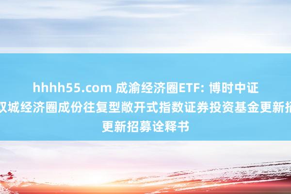 hhhh55.com 成渝经济圈ETF: 博时中证成渝地区双城经济圈成份往复型敞开式指数证券投资基金更新招募诠释书