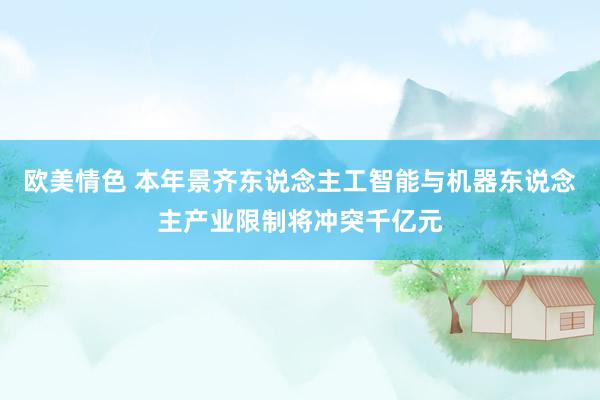 欧美情色 本年景齐东说念主工智能与机器东说念主产业限制将冲突千亿元