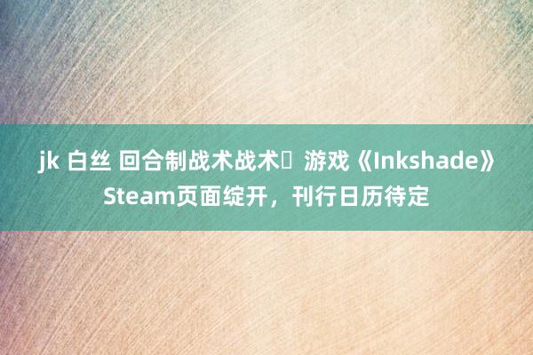 jk 白丝 回合制战术战术‎游戏《Inkshade》Steam页面绽开，刊行日历待定