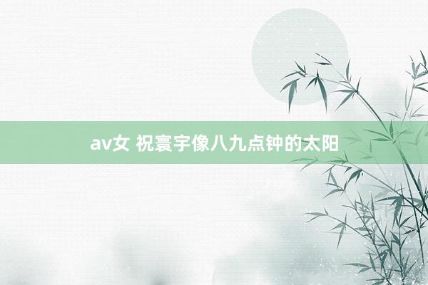 av女 祝寰宇像八九点钟的太阳