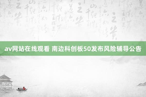 av网站在线观看 南边科创板50发布风险辅导公告