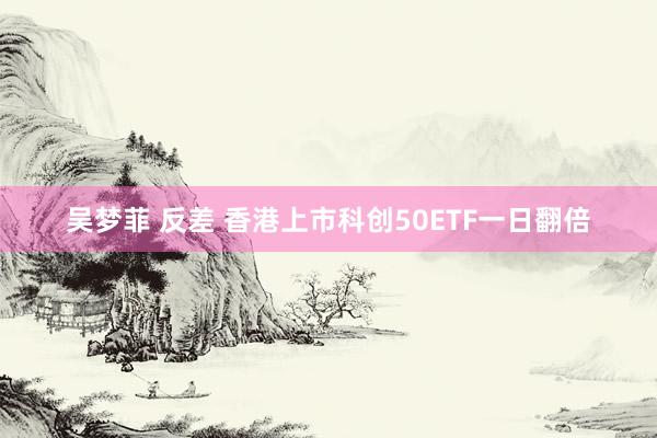 吴梦菲 反差 香港上市科创50ETF一日翻倍