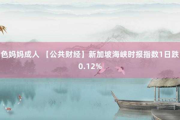 色妈妈成人 【公共财经】新加坡海峡时报指数1日跌0.12%