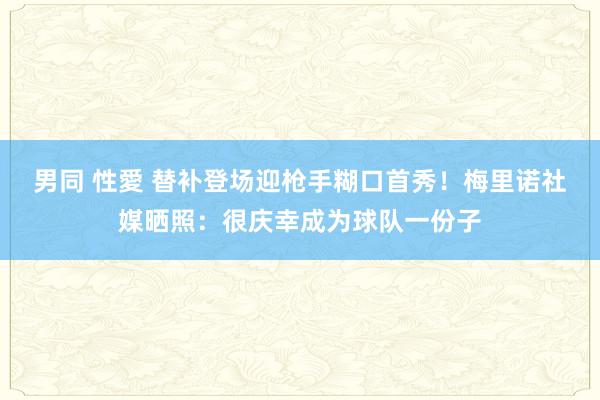 男同 性愛 替补登场迎枪手糊口首秀！梅里诺社媒晒照：很庆幸成为球队一份子