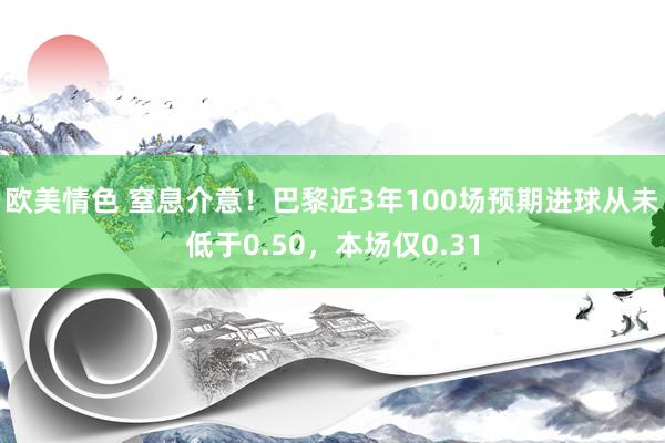 欧美情色 窒息介意！巴黎近3年100场预期进球从未低于0.50，本场仅0.31