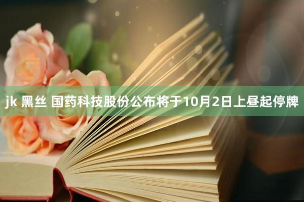 jk 黑丝 国药科技股份公布将于10月2日上昼起停牌