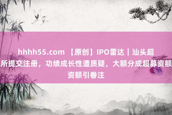 hhhh55.com 【原创】IPO雷达｜汕头超声深交所提交注册，功绩成长性遭质疑，大额分成超募资额引眷注