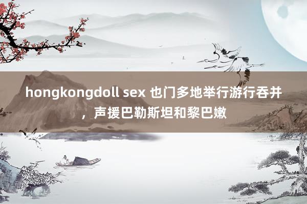 hongkongdoll sex 也门多地举行游行吞并，声援巴勒斯坦和黎巴嫩