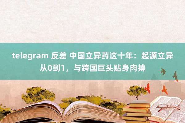 telegram 反差 中国立异药这十年：起源立异从0到1，与跨国巨头贴身肉搏