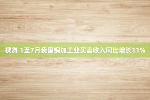 裸舞 1至7月我国铜加工业买卖收入同比增长11%