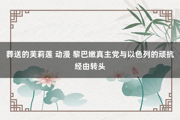 葬送的芙莉莲 动漫 黎巴嫩真主党与以色列的顽抗经由转头