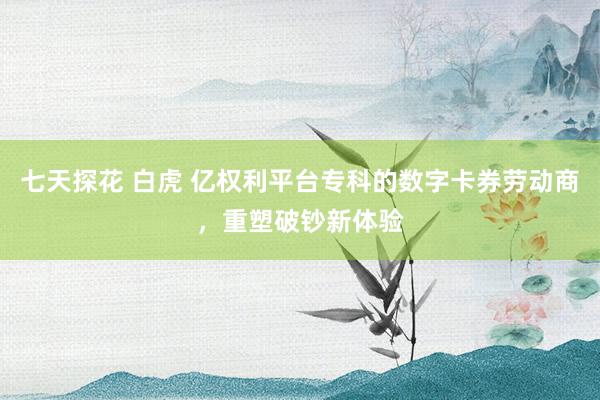 七天探花 白虎 亿权利平台专科的数字卡券劳动商，重塑破钞新体验