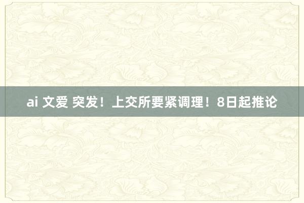 ai 文爱 突发！上交所要紧调理！8日起推论