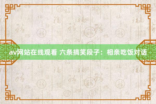 av网站在线观看 六条搞笑段子：相亲吃饭对话