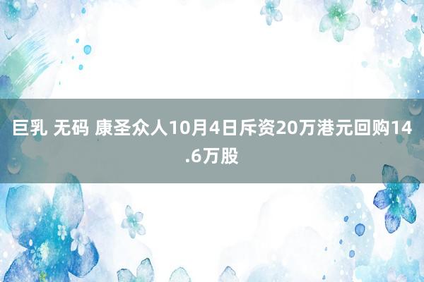 巨乳 无码 康圣众人10月4日斥资20万港元回购14.6万股