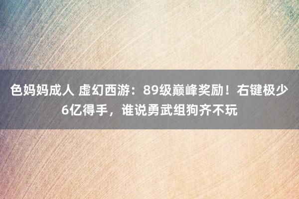 色妈妈成人 虚幻西游：89级巅峰奖励！右键极少6亿得手，谁说勇武组狗齐不玩