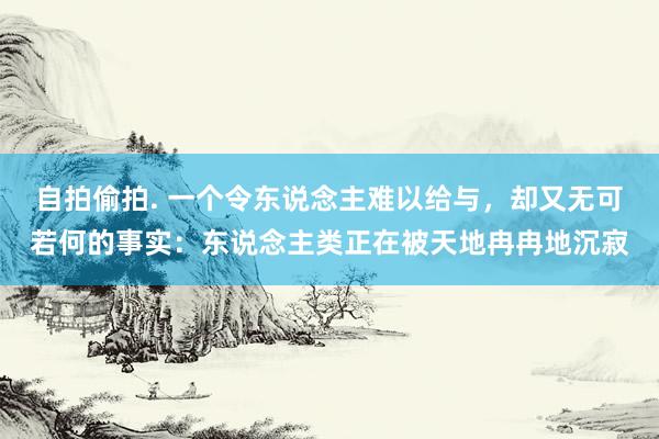 自拍偷拍. 一个令东说念主难以给与，却又无可若何的事实：东说念主类正在被天地冉冉地沉寂