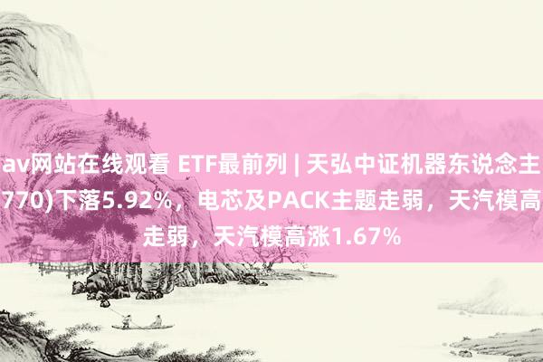 av网站在线观看 ETF最前列 | 天弘中证机器东说念主ETF(159770)下落5.92%，电芯及PACK主题走弱，天汽模高涨1.67%