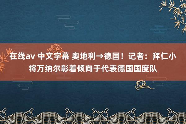 在线av 中文字幕 奥地利→德国！记者：拜仁小将万纳尔彰着倾向于代表德国国度队