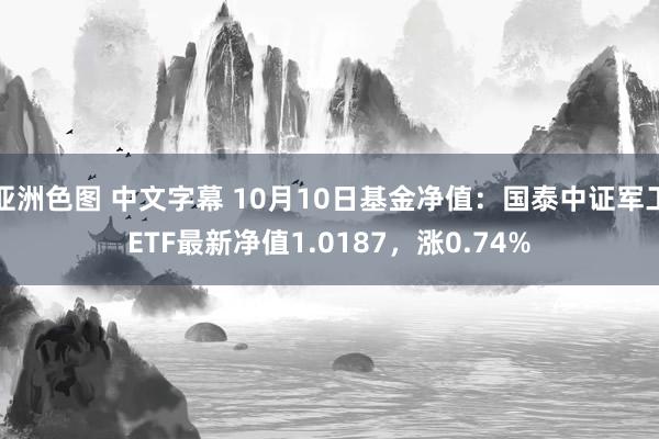 亚洲色图 中文字幕 10月10日基金净值：国泰中证军工ETF最新净值1.0187，涨0.74%