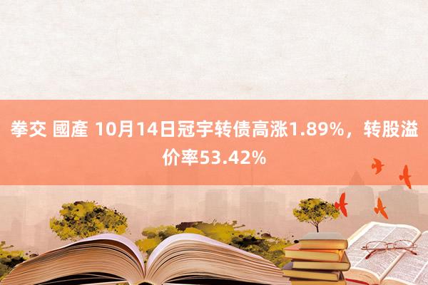 拳交 國產 10月14日冠宇转债高涨1.89%，转股溢价率53.42%