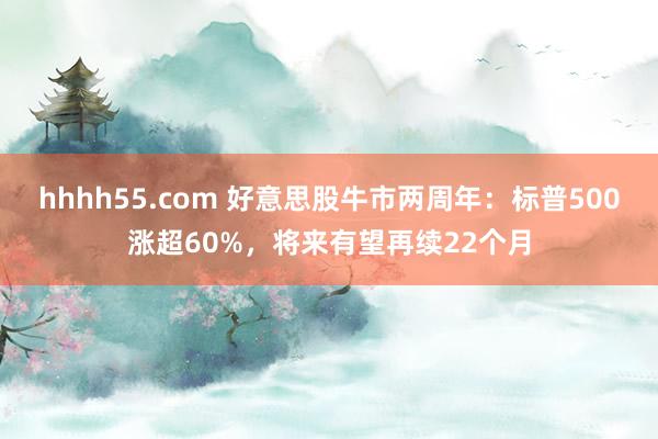 hhhh55.com 好意思股牛市两周年：标普500涨超60%，将来有望再续22个月