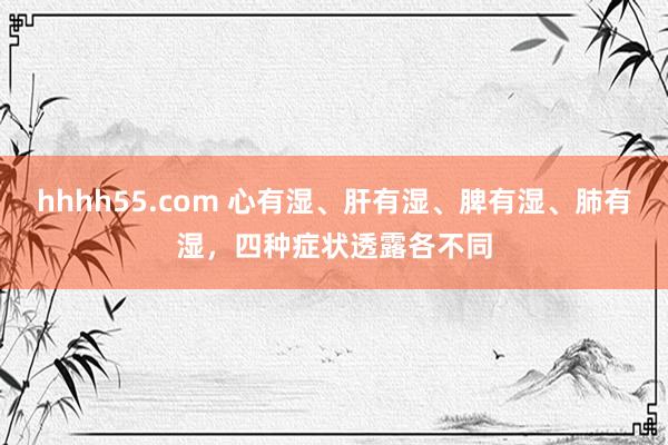 hhhh55.com 心有湿、肝有湿、脾有湿、肺有湿，四种症状透露各不同