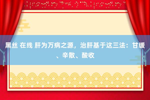 黑丝 在线 肝为万病之源，治肝基于这三法：甘缓、辛散、酸收