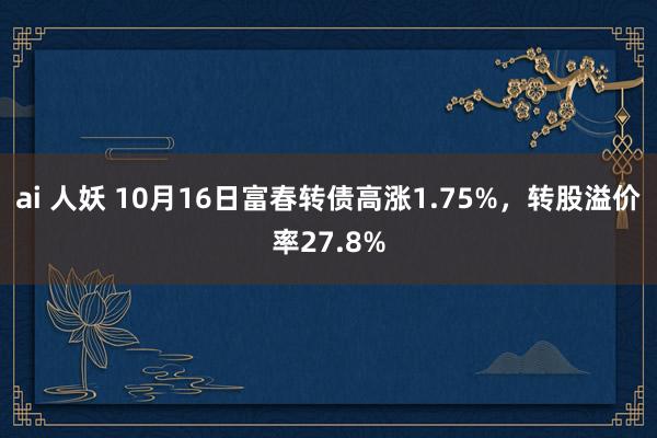 ai 人妖 10月16日富春转债高涨1.75%，转股溢价率27.8%