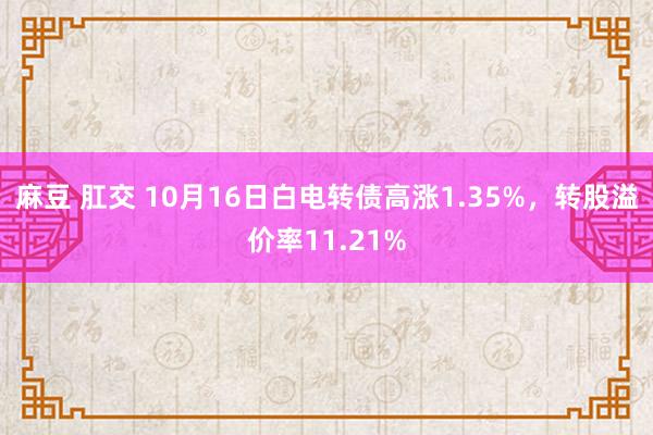 麻豆 肛交 10月16日白电转债高涨1.35%，转股溢价率11.21%