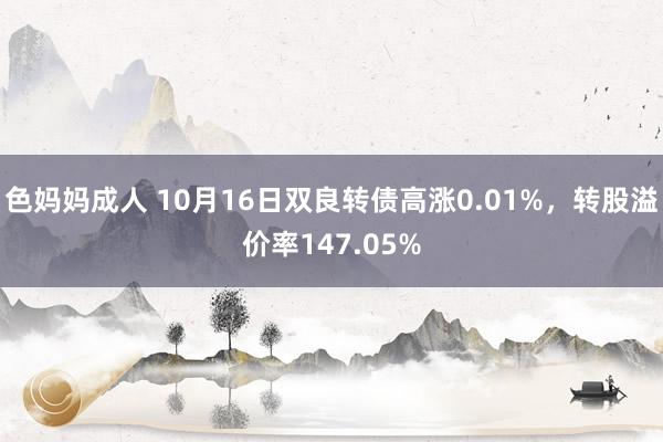 色妈妈成人 10月16日双良转债高涨0.01%，转股溢价率147.05%