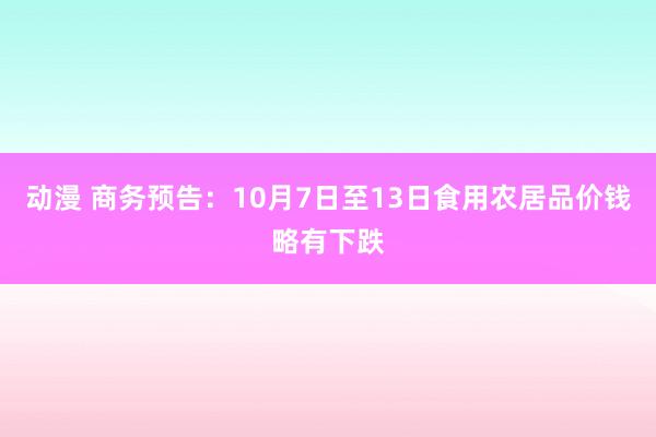 动漫 商务预告：10月7日至13日食用农居品价钱略有下跌