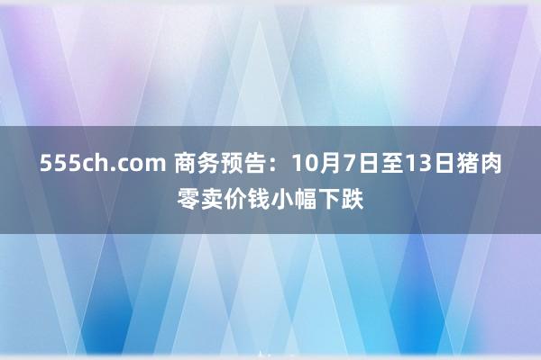 555ch.com 商务预告：10月7日至13日猪肉零卖价钱小幅下跌