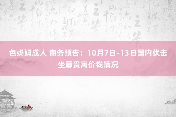 色妈妈成人 商务预告：10月7日-13日国内伏击坐蓐贵寓价钱情况