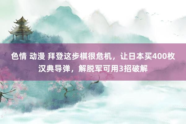 色情 动漫 拜登这步棋很危机，让日本买400枚汉典导弹，解脱军可用3招破解