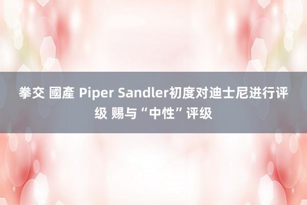 拳交 國產 Piper Sandler初度对迪士尼进行评级 赐与“中性”评级