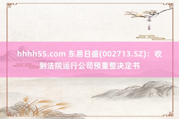 hhhh55.com 东易日盛(002713.SZ)：收到法院运行公司预重整决定书