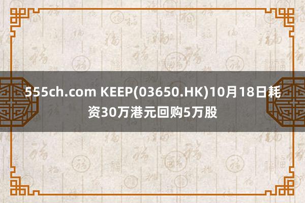 555ch.com KEEP(03650.HK)10月18日耗资30万港元回购5万股