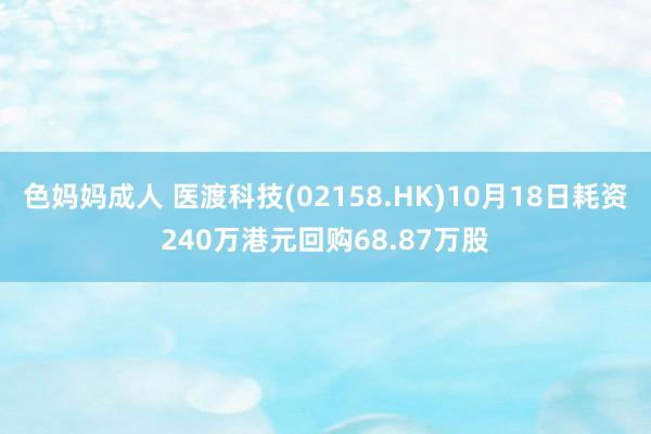 色妈妈成人 医渡科技(02158.HK)10月18日耗资240万港元回购68.87万股