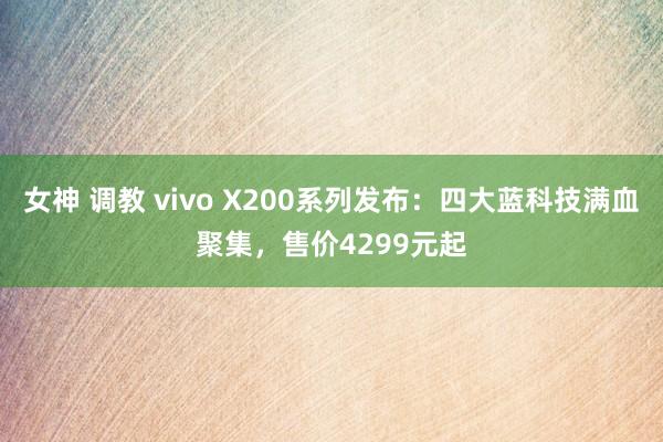 女神 调教 vivo X200系列发布：四大蓝科技满血聚集，售价4299元起