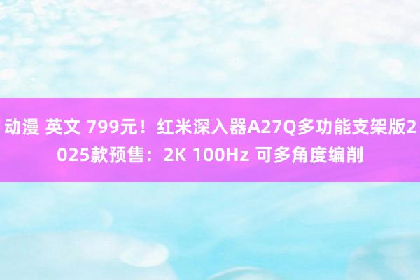 动漫 英文 799元！红米深入器A27Q多功能支架版2025款预售：2K 100Hz 可多角度编削