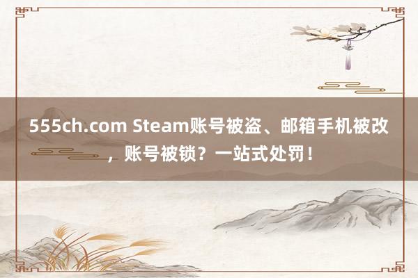 555ch.com Steam账号被盗、邮箱手机被改，账号被锁？一站式处罚！