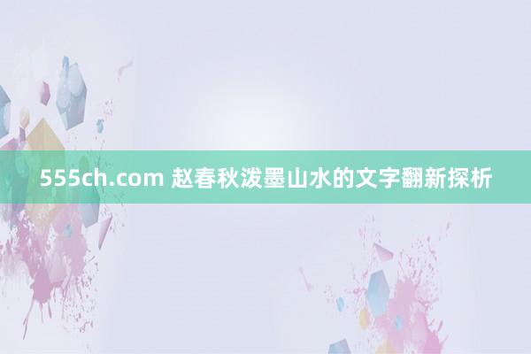 555ch.com 赵春秋泼墨山水的文字翻新探析