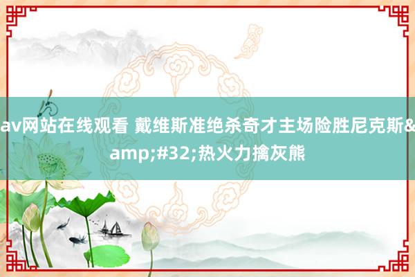 av网站在线观看 戴维斯准绝杀奇才主场险胜尼克斯&#32;热火力擒灰熊