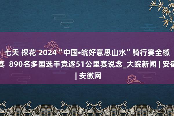 七天 探花 2024“中国•皖好意思山水”骑行赛全椒开赛  890名多国选手竞逐51公里赛说念_大皖新闻 | 安徽网