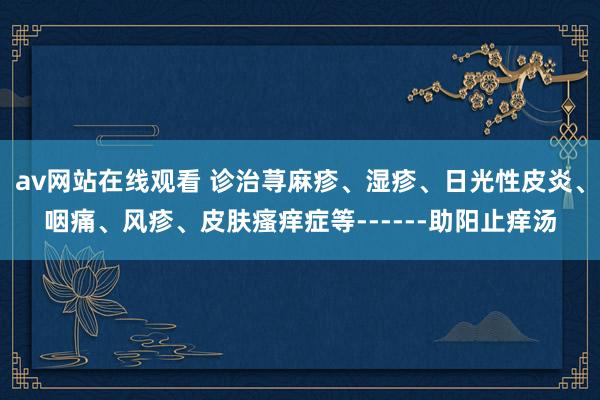 av网站在线观看 诊治荨麻疹、湿疹、日光性皮炎、咽痛、风疹、皮肤瘙痒症等------助阳止痒汤