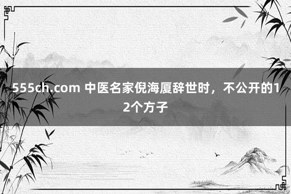 555ch.com 中医名家倪海厦辞世时，不公开的12个方子